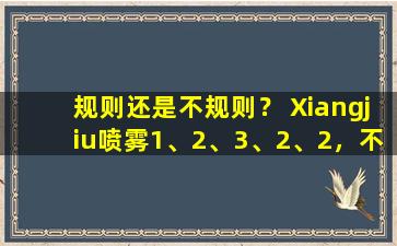 规则还是不规则？ Xiangjiu喷雾1、2、3、2、2，不要盲目地遵循这一趋势！